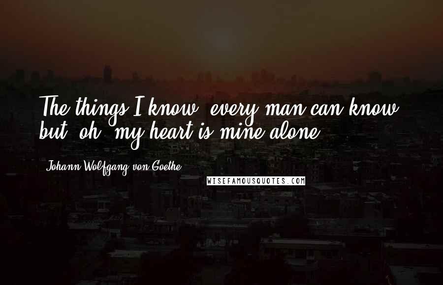 Johann Wolfgang Von Goethe Quotes: The things I know, every man can know, but, oh, my heart is mine alone!
