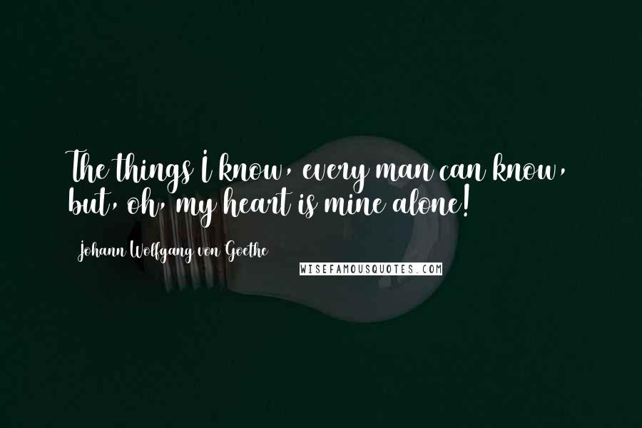 Johann Wolfgang Von Goethe Quotes: The things I know, every man can know, but, oh, my heart is mine alone!