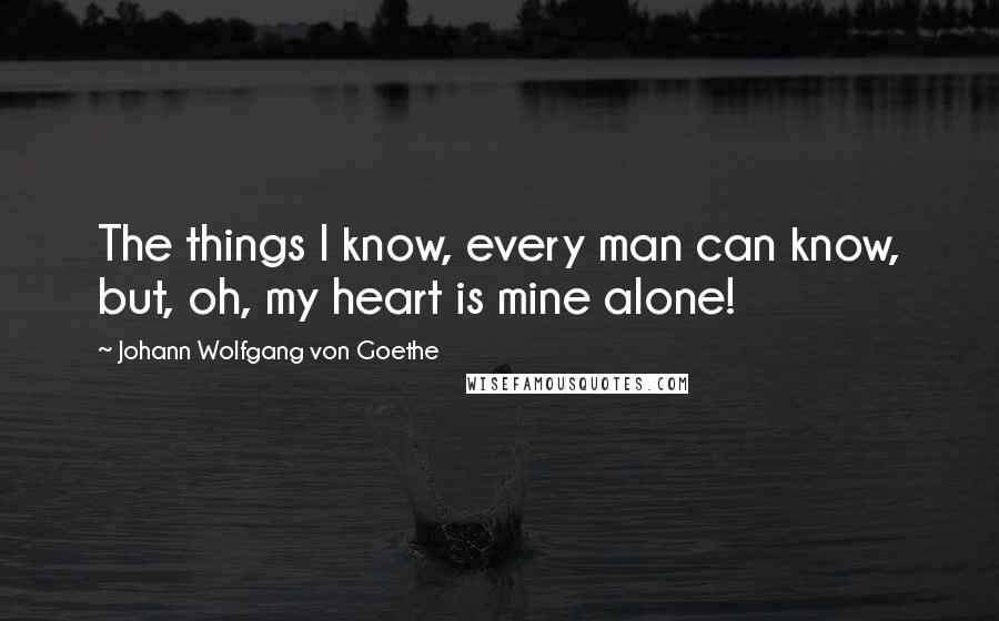 Johann Wolfgang Von Goethe Quotes: The things I know, every man can know, but, oh, my heart is mine alone!