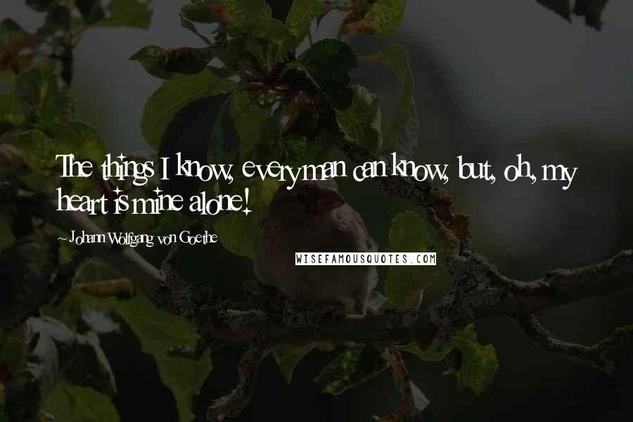 Johann Wolfgang Von Goethe Quotes: The things I know, every man can know, but, oh, my heart is mine alone!