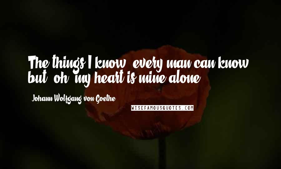 Johann Wolfgang Von Goethe Quotes: The things I know, every man can know, but, oh, my heart is mine alone!