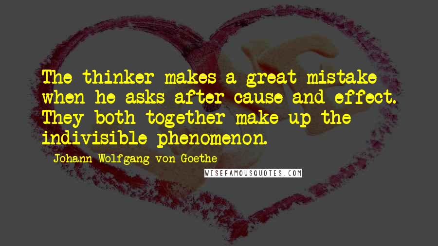 Johann Wolfgang Von Goethe Quotes: The thinker makes a great mistake when he asks after cause and effect. They both together make up the indivisible phenomenon.