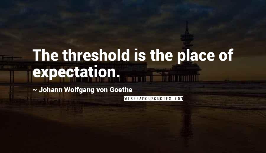Johann Wolfgang Von Goethe Quotes: The threshold is the place of expectation.