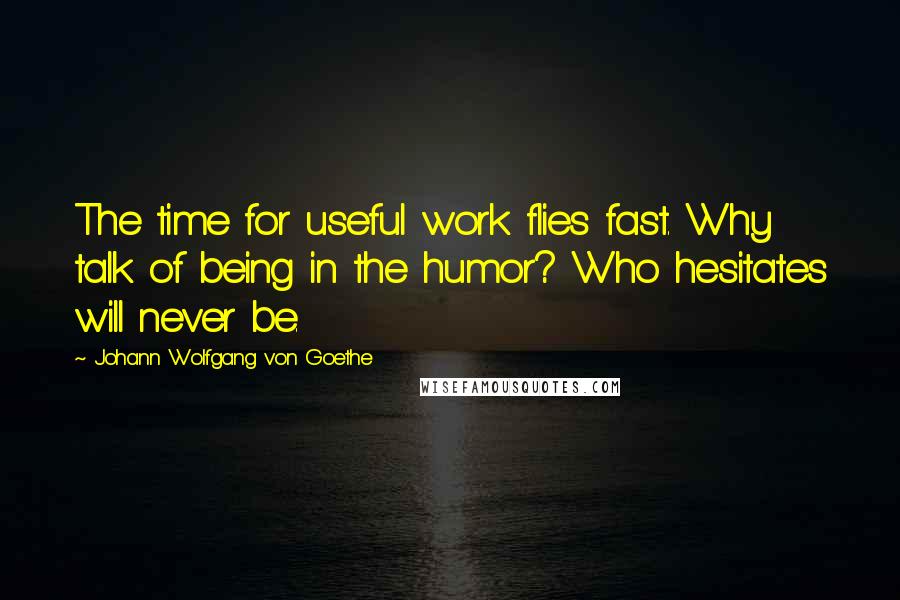 Johann Wolfgang Von Goethe Quotes: The time for useful work flies fast. Why talk of being in the humor? Who hesitates will never be.