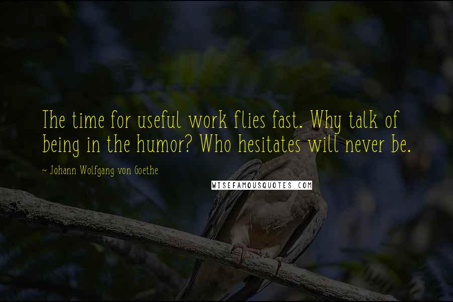 Johann Wolfgang Von Goethe Quotes: The time for useful work flies fast. Why talk of being in the humor? Who hesitates will never be.