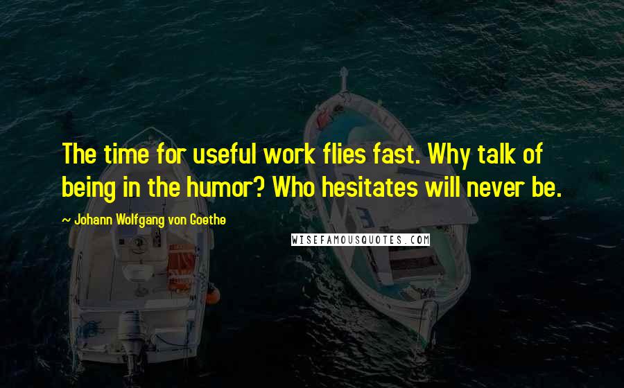 Johann Wolfgang Von Goethe Quotes: The time for useful work flies fast. Why talk of being in the humor? Who hesitates will never be.