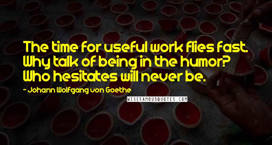 Johann Wolfgang Von Goethe Quotes: The time for useful work flies fast. Why talk of being in the humor? Who hesitates will never be.