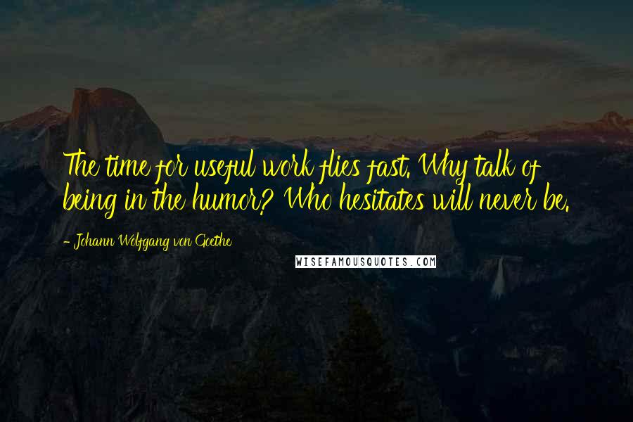 Johann Wolfgang Von Goethe Quotes: The time for useful work flies fast. Why talk of being in the humor? Who hesitates will never be.