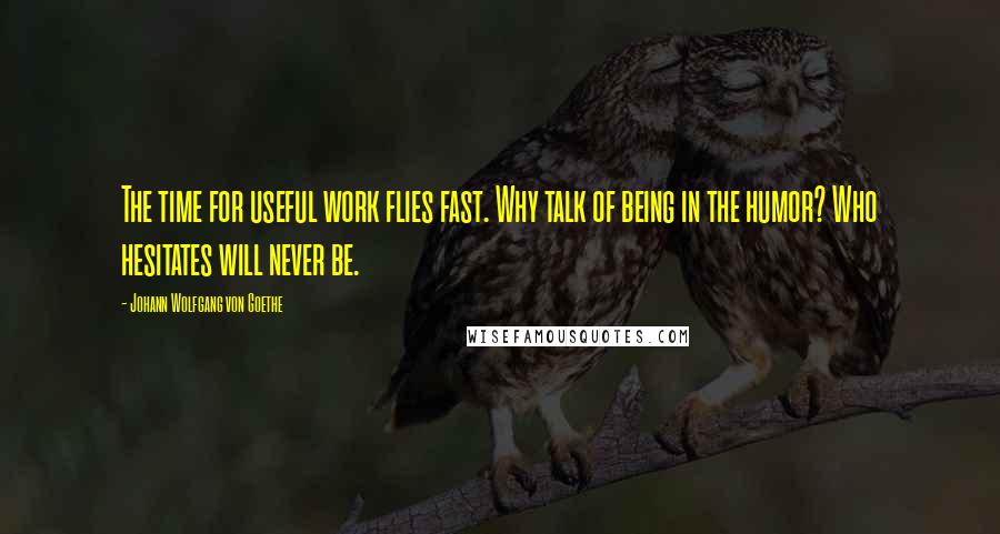 Johann Wolfgang Von Goethe Quotes: The time for useful work flies fast. Why talk of being in the humor? Who hesitates will never be.