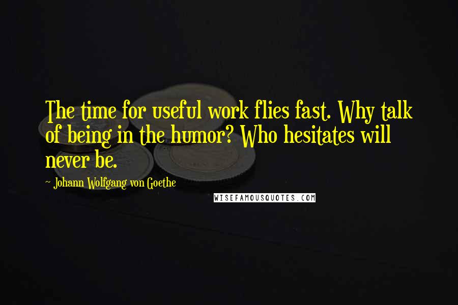 Johann Wolfgang Von Goethe Quotes: The time for useful work flies fast. Why talk of being in the humor? Who hesitates will never be.