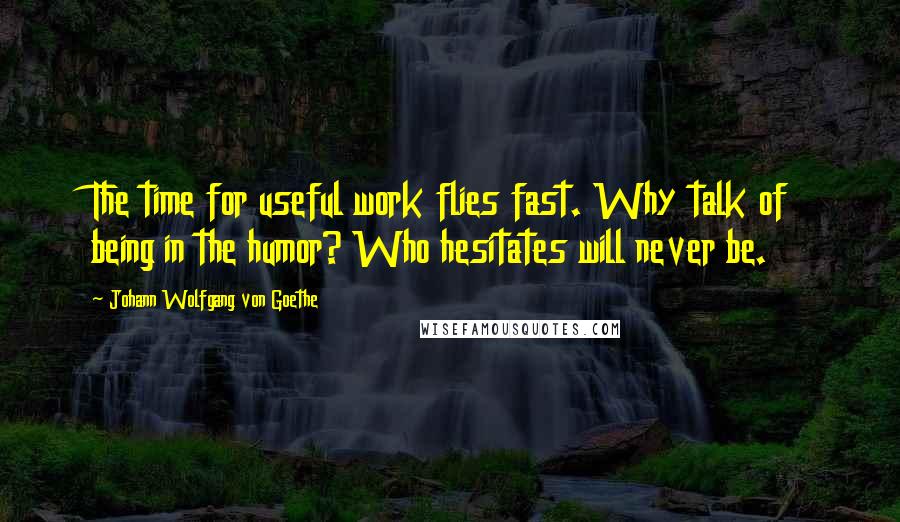 Johann Wolfgang Von Goethe Quotes: The time for useful work flies fast. Why talk of being in the humor? Who hesitates will never be.