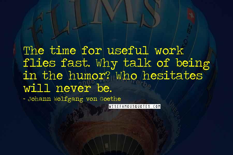 Johann Wolfgang Von Goethe Quotes: The time for useful work flies fast. Why talk of being in the humor? Who hesitates will never be.