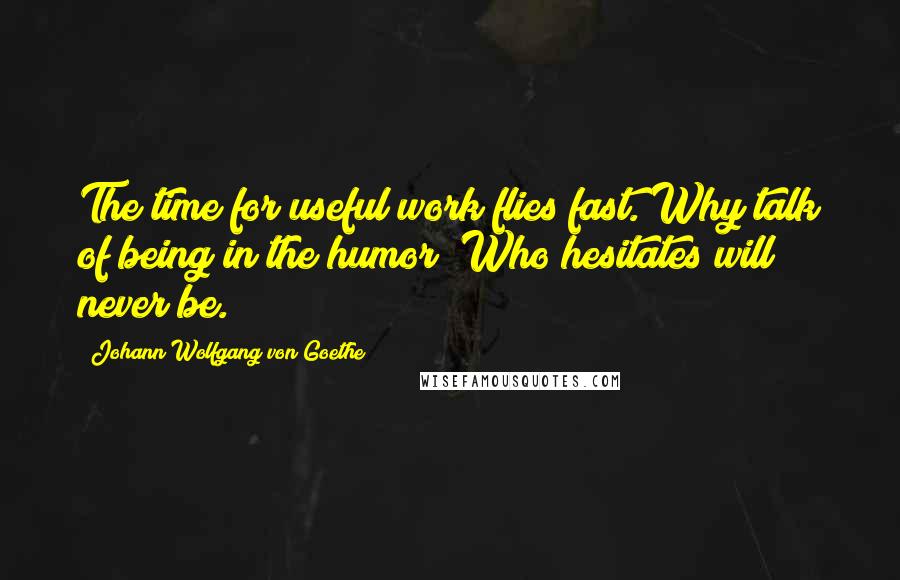 Johann Wolfgang Von Goethe Quotes: The time for useful work flies fast. Why talk of being in the humor? Who hesitates will never be.