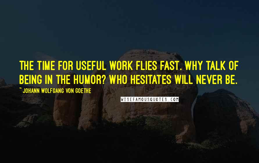 Johann Wolfgang Von Goethe Quotes: The time for useful work flies fast. Why talk of being in the humor? Who hesitates will never be.