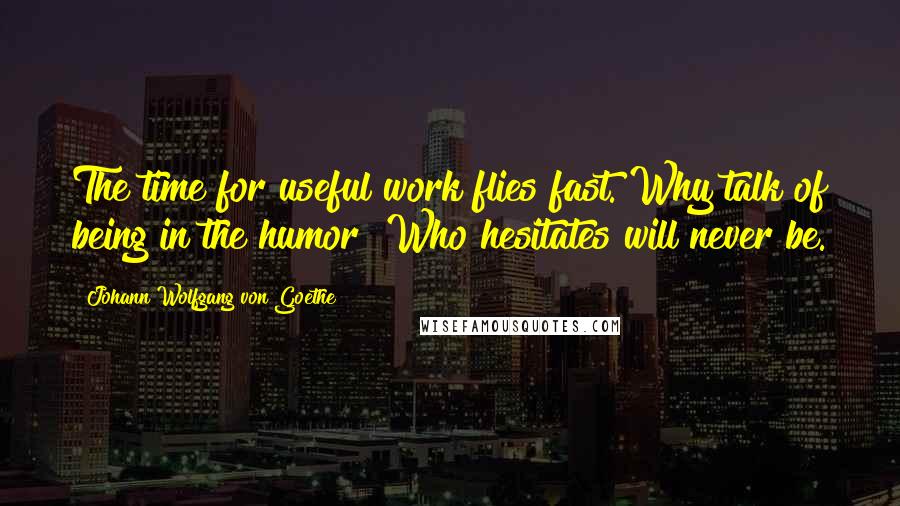 Johann Wolfgang Von Goethe Quotes: The time for useful work flies fast. Why talk of being in the humor? Who hesitates will never be.