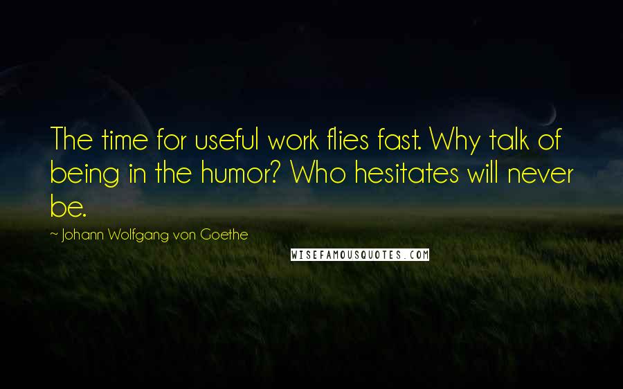 Johann Wolfgang Von Goethe Quotes: The time for useful work flies fast. Why talk of being in the humor? Who hesitates will never be.