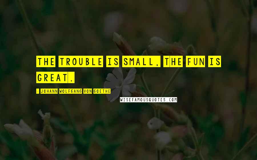 Johann Wolfgang Von Goethe Quotes: The trouble is small, the fun is great.
