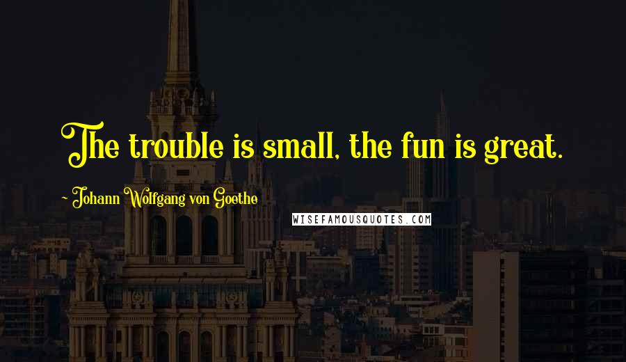 Johann Wolfgang Von Goethe Quotes: The trouble is small, the fun is great.