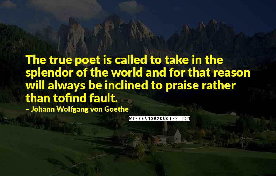 Johann Wolfgang Von Goethe Quotes: The true poet is called to take in the splendor of the world and for that reason will always be inclined to praise rather than tofind fault.