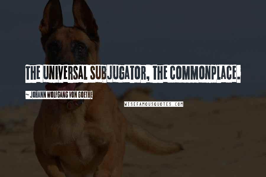 Johann Wolfgang Von Goethe Quotes: The universal subjugator, the commonplace.