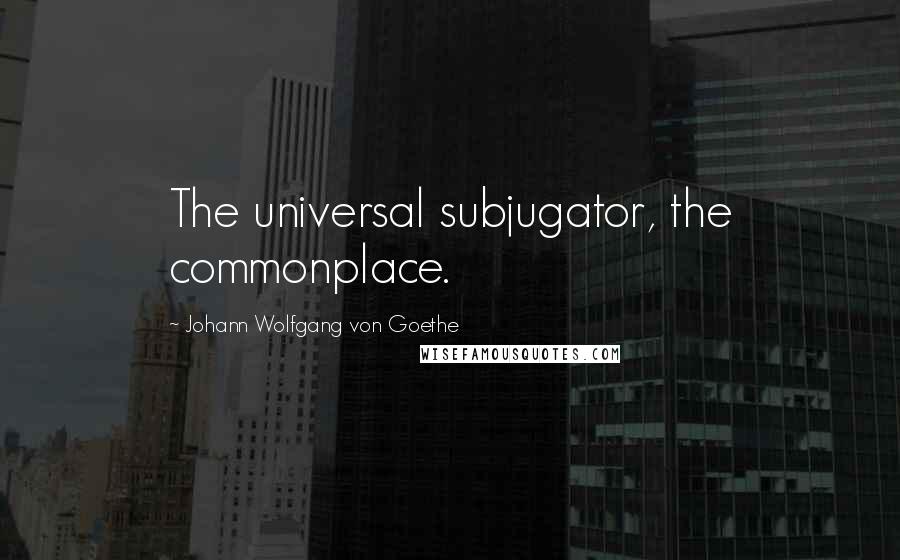 Johann Wolfgang Von Goethe Quotes: The universal subjugator, the commonplace.