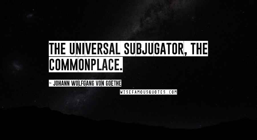 Johann Wolfgang Von Goethe Quotes: The universal subjugator, the commonplace.
