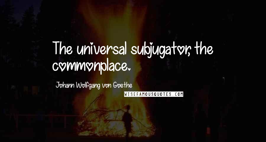 Johann Wolfgang Von Goethe Quotes: The universal subjugator, the commonplace.