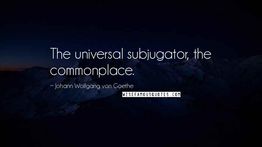 Johann Wolfgang Von Goethe Quotes: The universal subjugator, the commonplace.