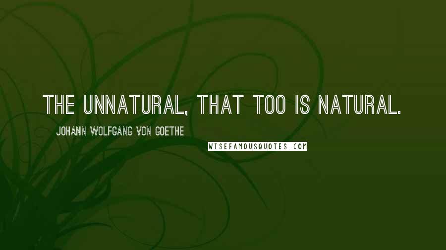 Johann Wolfgang Von Goethe Quotes: The unnatural, that too is natural.