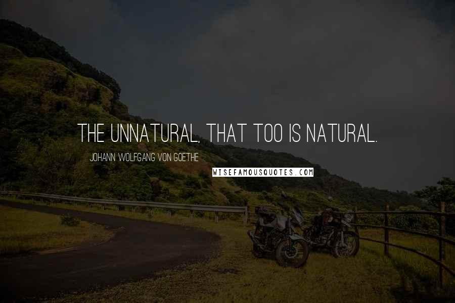 Johann Wolfgang Von Goethe Quotes: The unnatural, that too is natural.