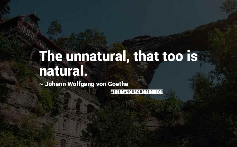 Johann Wolfgang Von Goethe Quotes: The unnatural, that too is natural.