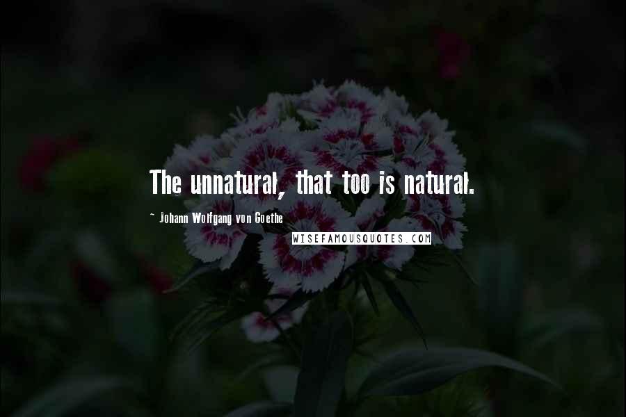 Johann Wolfgang Von Goethe Quotes: The unnatural, that too is natural.