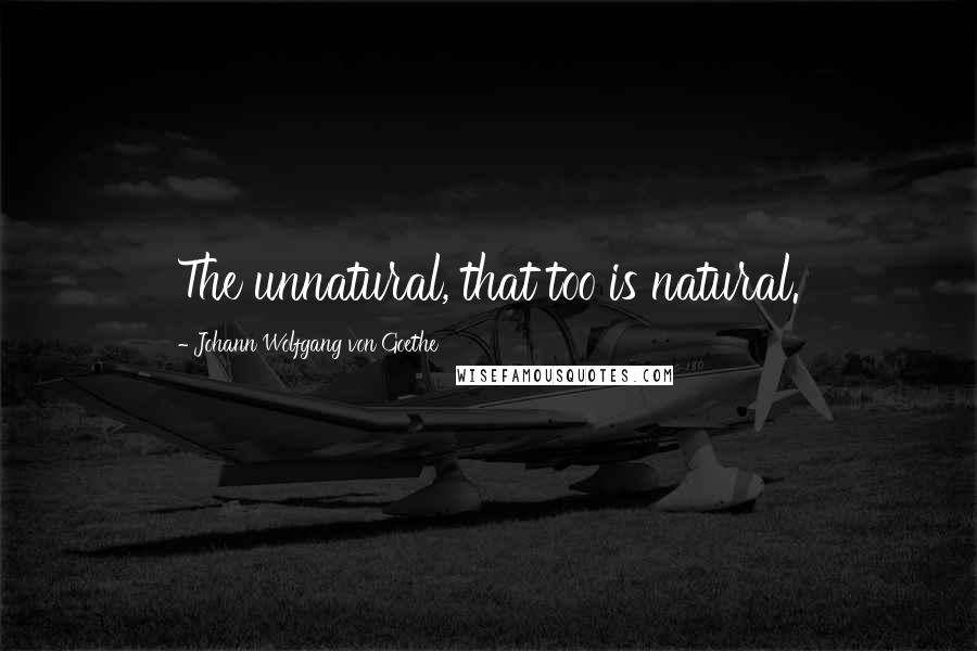 Johann Wolfgang Von Goethe Quotes: The unnatural, that too is natural.