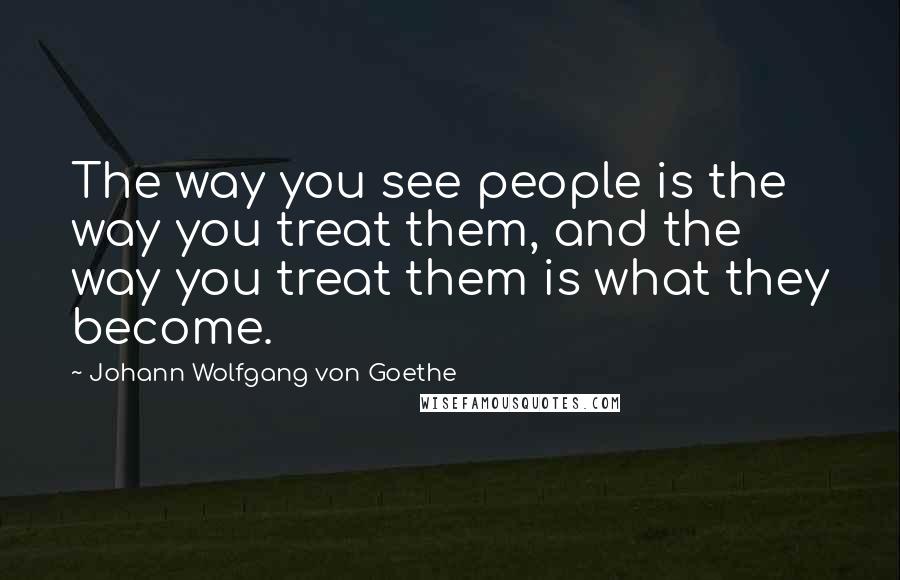 Johann Wolfgang Von Goethe Quotes: The way you see people is the way you treat them, and the way you treat them is what they become.