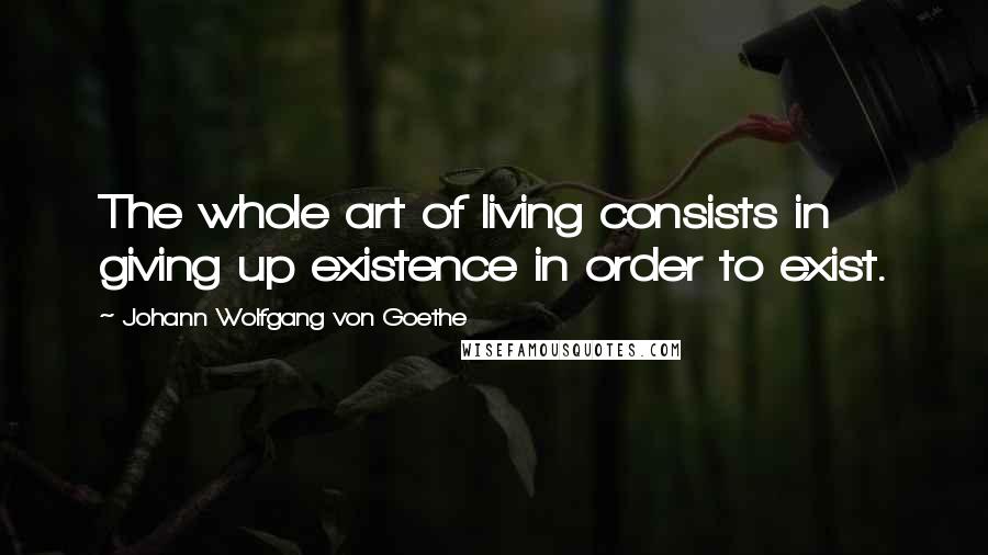 Johann Wolfgang Von Goethe Quotes: The whole art of living consists in giving up existence in order to exist.