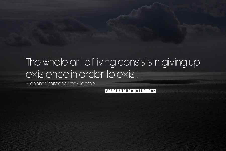 Johann Wolfgang Von Goethe Quotes: The whole art of living consists in giving up existence in order to exist.