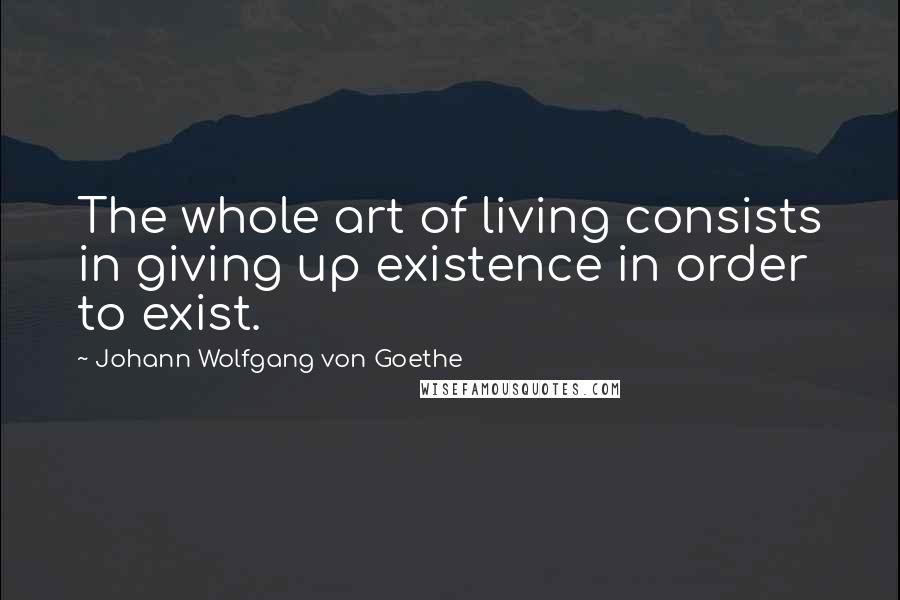 Johann Wolfgang Von Goethe Quotes: The whole art of living consists in giving up existence in order to exist.