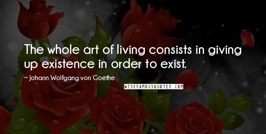 Johann Wolfgang Von Goethe Quotes: The whole art of living consists in giving up existence in order to exist.