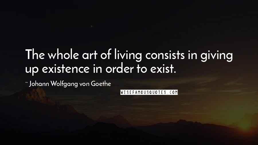 Johann Wolfgang Von Goethe Quotes: The whole art of living consists in giving up existence in order to exist.