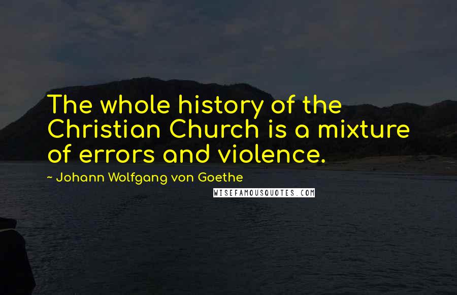 Johann Wolfgang Von Goethe Quotes: The whole history of the Christian Church is a mixture of errors and violence.