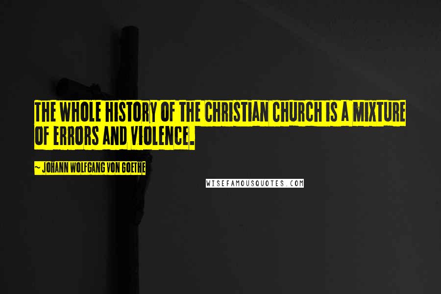 Johann Wolfgang Von Goethe Quotes: The whole history of the Christian Church is a mixture of errors and violence.