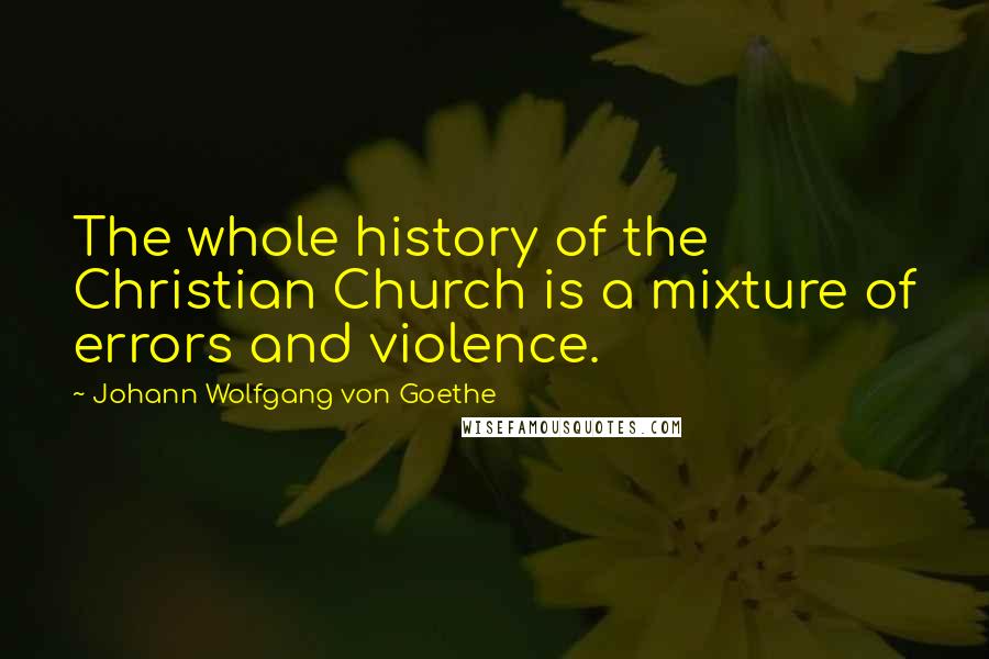 Johann Wolfgang Von Goethe Quotes: The whole history of the Christian Church is a mixture of errors and violence.