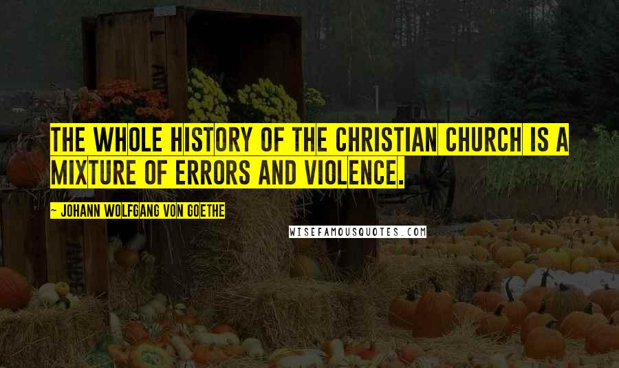 Johann Wolfgang Von Goethe Quotes: The whole history of the Christian Church is a mixture of errors and violence.