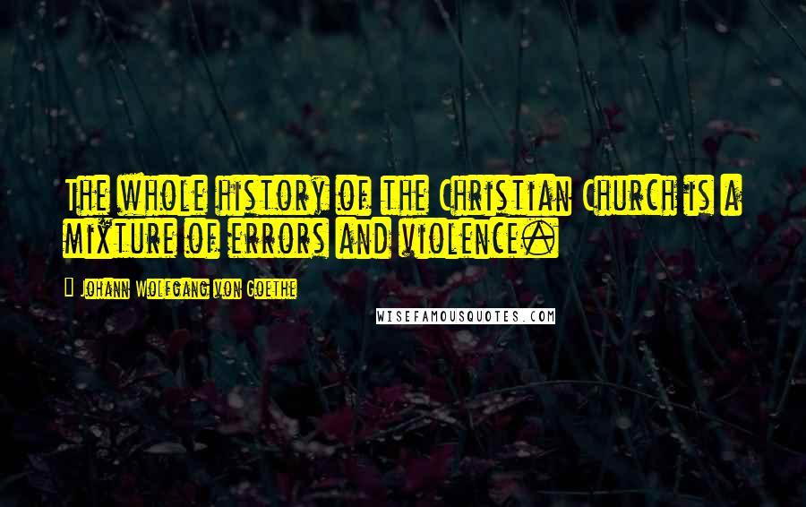 Johann Wolfgang Von Goethe Quotes: The whole history of the Christian Church is a mixture of errors and violence.