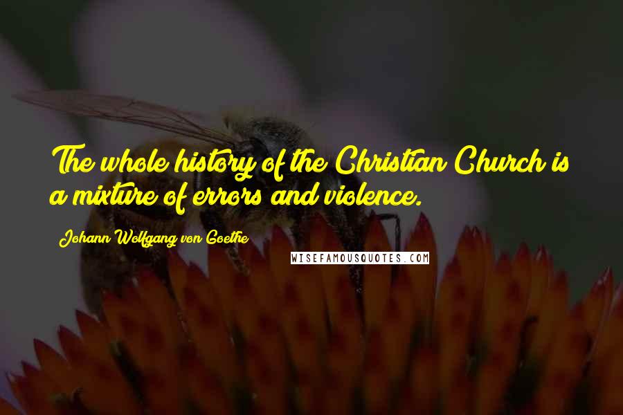 Johann Wolfgang Von Goethe Quotes: The whole history of the Christian Church is a mixture of errors and violence.