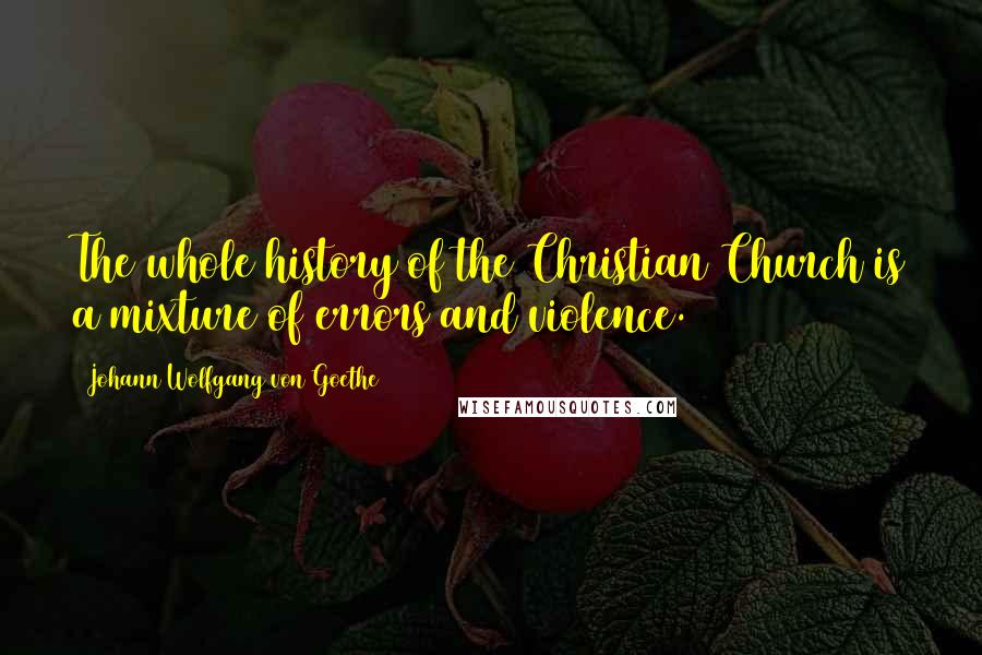 Johann Wolfgang Von Goethe Quotes: The whole history of the Christian Church is a mixture of errors and violence.