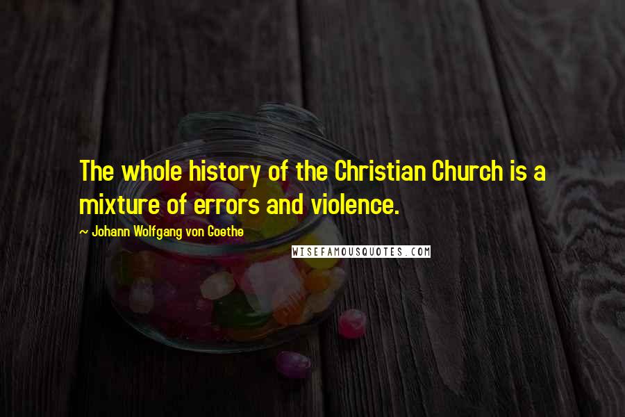 Johann Wolfgang Von Goethe Quotes: The whole history of the Christian Church is a mixture of errors and violence.