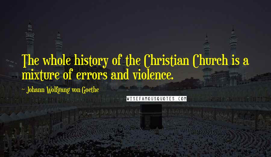 Johann Wolfgang Von Goethe Quotes: The whole history of the Christian Church is a mixture of errors and violence.