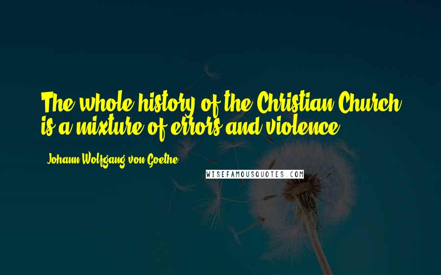 Johann Wolfgang Von Goethe Quotes: The whole history of the Christian Church is a mixture of errors and violence.