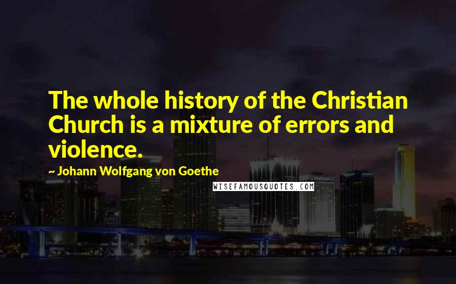 Johann Wolfgang Von Goethe Quotes: The whole history of the Christian Church is a mixture of errors and violence.